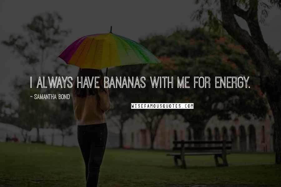 Samantha Bond Quotes: I always have bananas with me for energy.