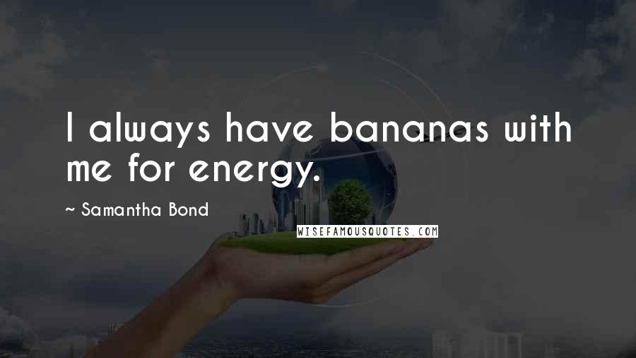 Samantha Bond Quotes: I always have bananas with me for energy.