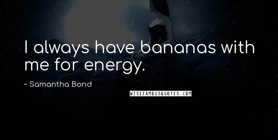 Samantha Bond Quotes: I always have bananas with me for energy.