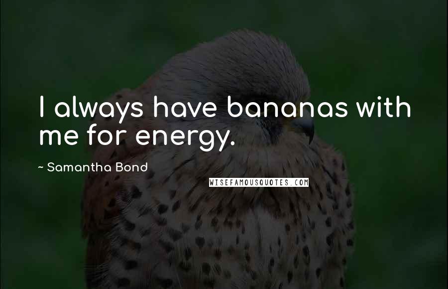 Samantha Bond Quotes: I always have bananas with me for energy.