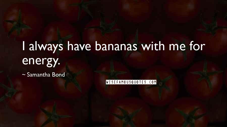 Samantha Bond Quotes: I always have bananas with me for energy.