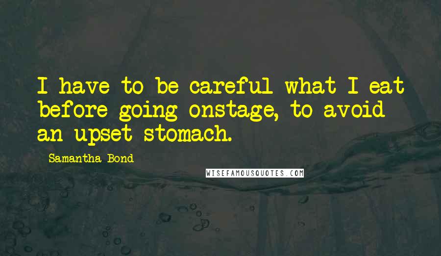 Samantha Bond Quotes: I have to be careful what I eat before going onstage, to avoid an upset stomach.