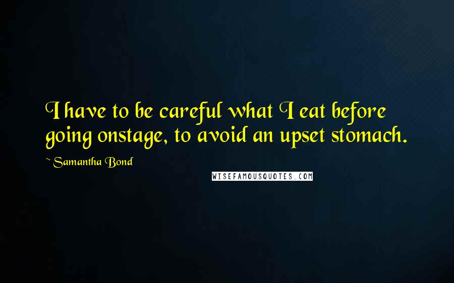 Samantha Bond Quotes: I have to be careful what I eat before going onstage, to avoid an upset stomach.