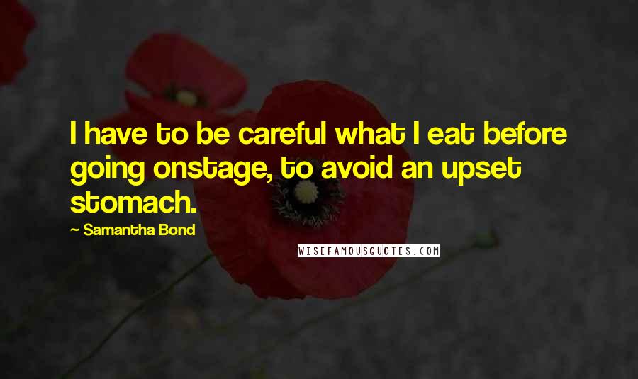 Samantha Bond Quotes: I have to be careful what I eat before going onstage, to avoid an upset stomach.