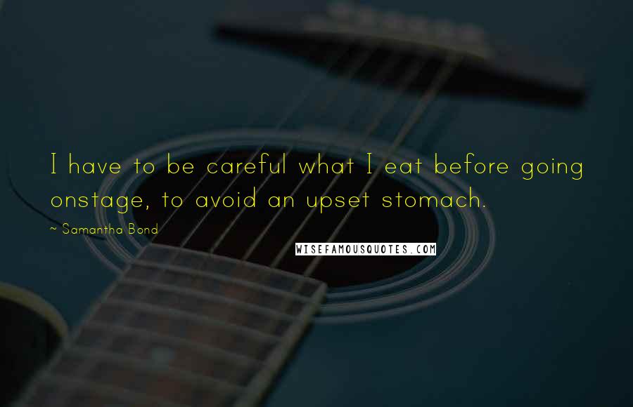 Samantha Bond Quotes: I have to be careful what I eat before going onstage, to avoid an upset stomach.