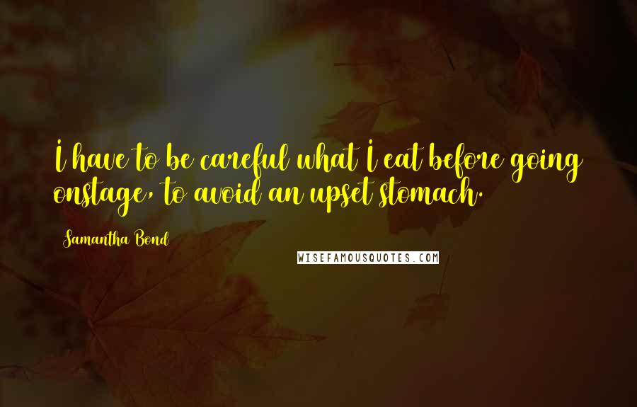 Samantha Bond Quotes: I have to be careful what I eat before going onstage, to avoid an upset stomach.