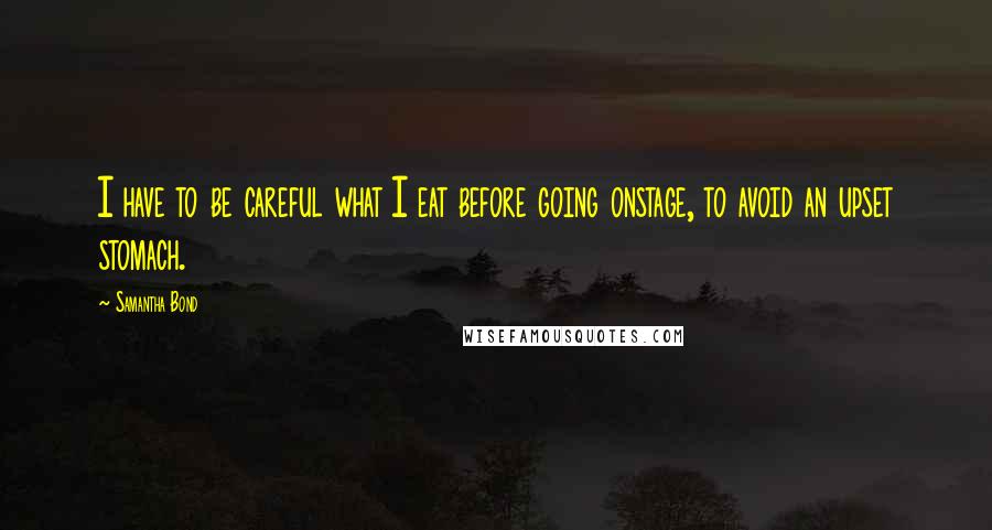 Samantha Bond Quotes: I have to be careful what I eat before going onstage, to avoid an upset stomach.