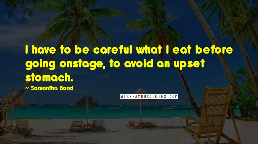 Samantha Bond Quotes: I have to be careful what I eat before going onstage, to avoid an upset stomach.