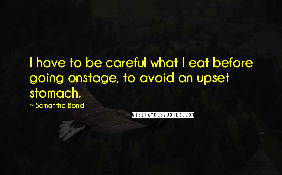 Samantha Bond Quotes: I have to be careful what I eat before going onstage, to avoid an upset stomach.
