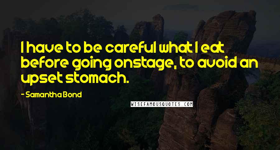 Samantha Bond Quotes: I have to be careful what I eat before going onstage, to avoid an upset stomach.