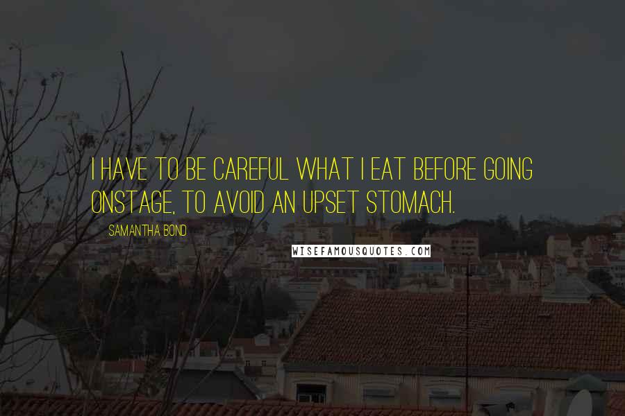 Samantha Bond Quotes: I have to be careful what I eat before going onstage, to avoid an upset stomach.