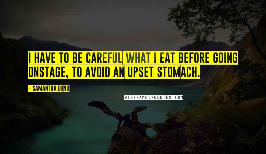 Samantha Bond Quotes: I have to be careful what I eat before going onstage, to avoid an upset stomach.