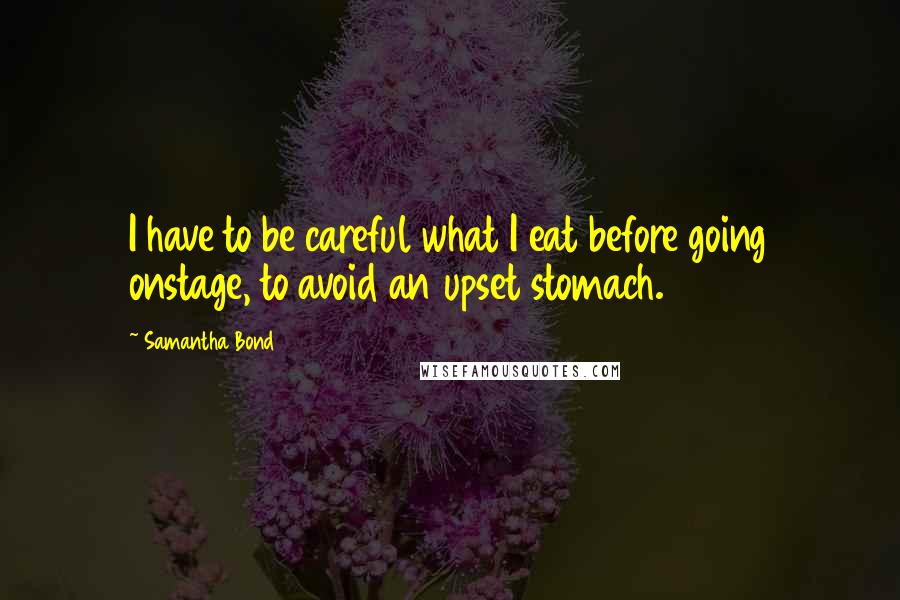 Samantha Bond Quotes: I have to be careful what I eat before going onstage, to avoid an upset stomach.