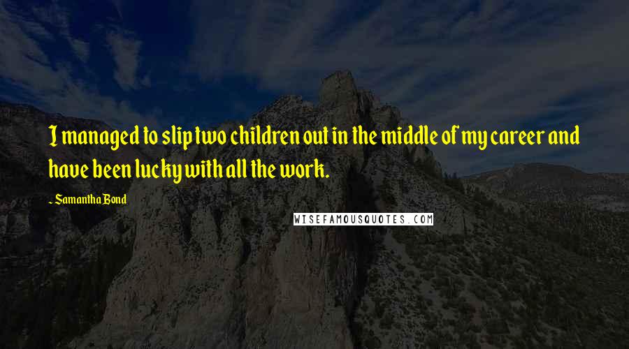 Samantha Bond Quotes: I managed to slip two children out in the middle of my career and have been lucky with all the work.