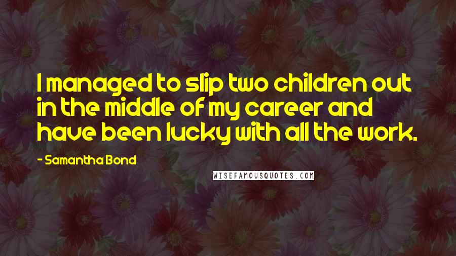 Samantha Bond Quotes: I managed to slip two children out in the middle of my career and have been lucky with all the work.