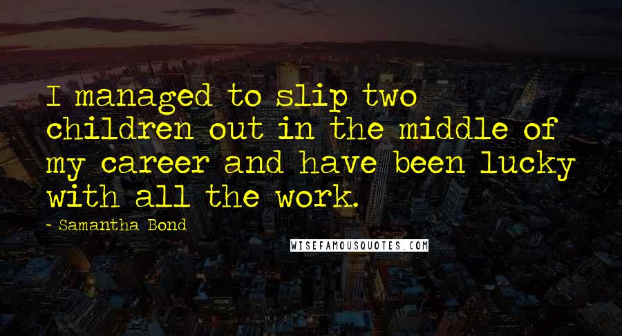 Samantha Bond Quotes: I managed to slip two children out in the middle of my career and have been lucky with all the work.