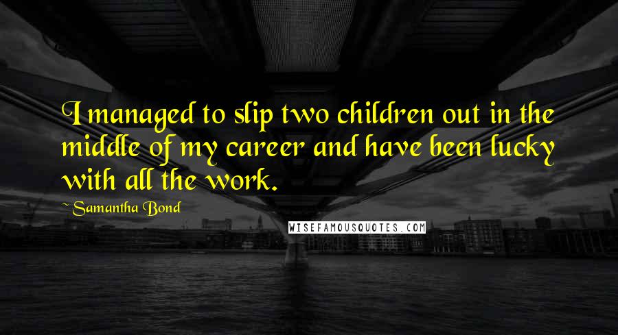 Samantha Bond Quotes: I managed to slip two children out in the middle of my career and have been lucky with all the work.