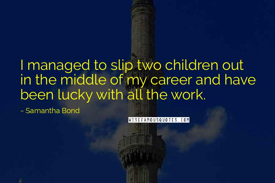 Samantha Bond Quotes: I managed to slip two children out in the middle of my career and have been lucky with all the work.