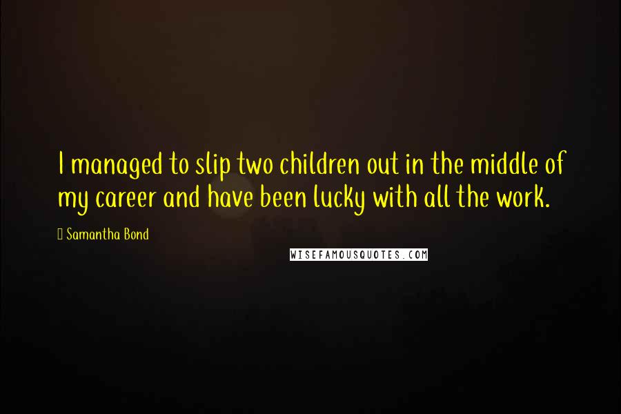 Samantha Bond Quotes: I managed to slip two children out in the middle of my career and have been lucky with all the work.