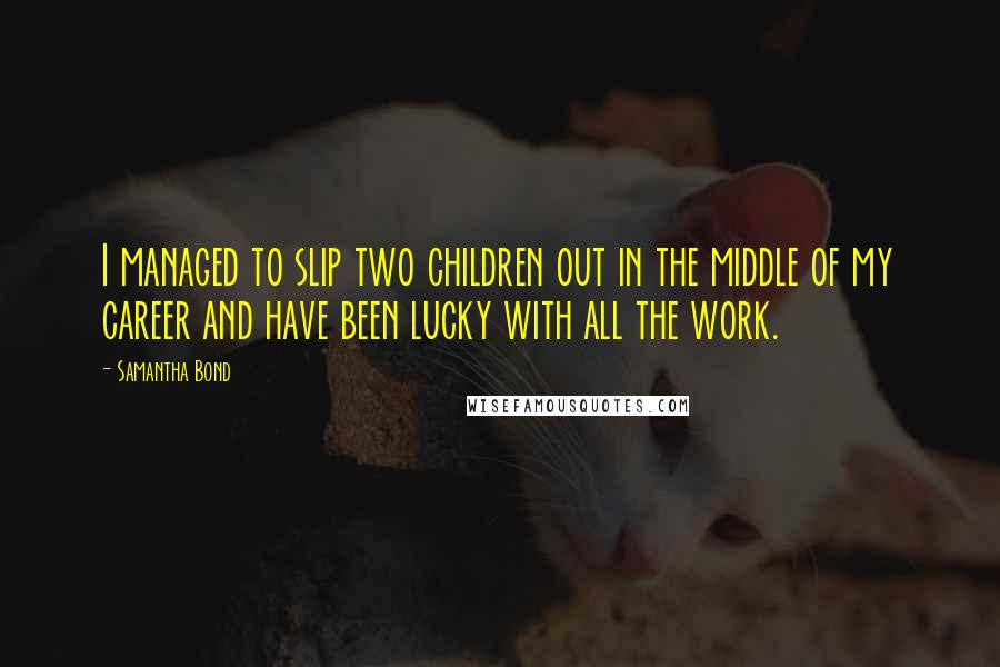 Samantha Bond Quotes: I managed to slip two children out in the middle of my career and have been lucky with all the work.