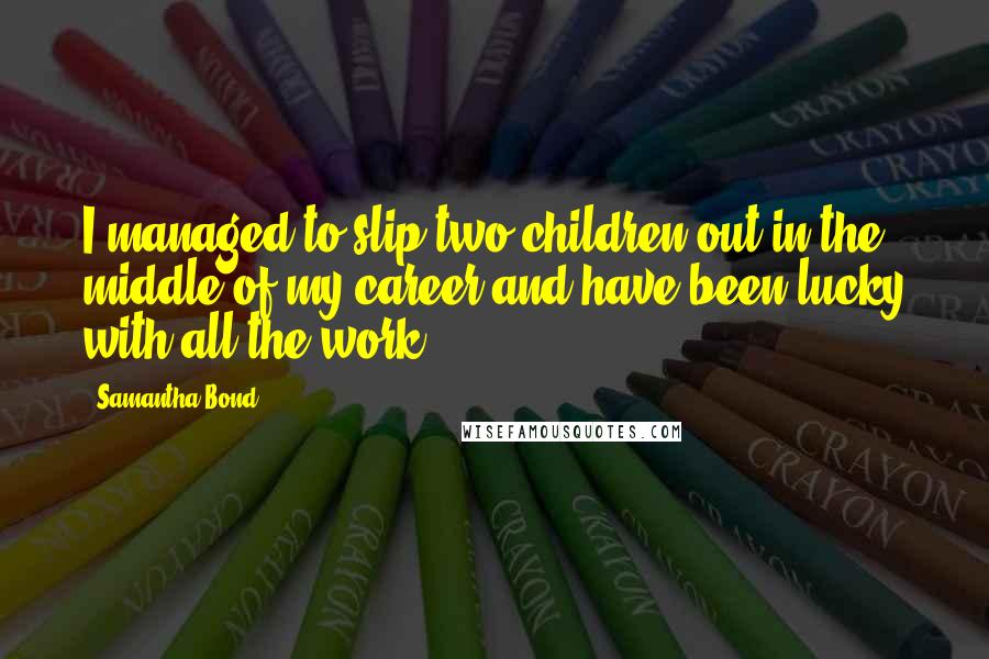 Samantha Bond Quotes: I managed to slip two children out in the middle of my career and have been lucky with all the work.