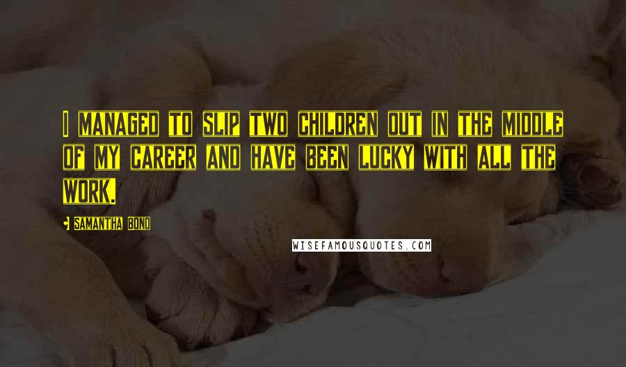 Samantha Bond Quotes: I managed to slip two children out in the middle of my career and have been lucky with all the work.