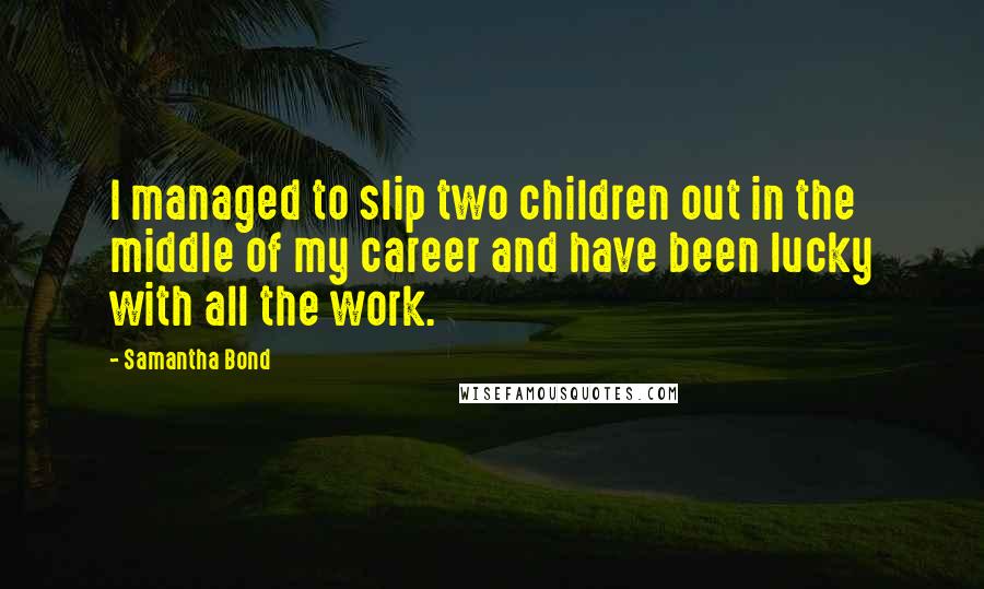 Samantha Bond Quotes: I managed to slip two children out in the middle of my career and have been lucky with all the work.