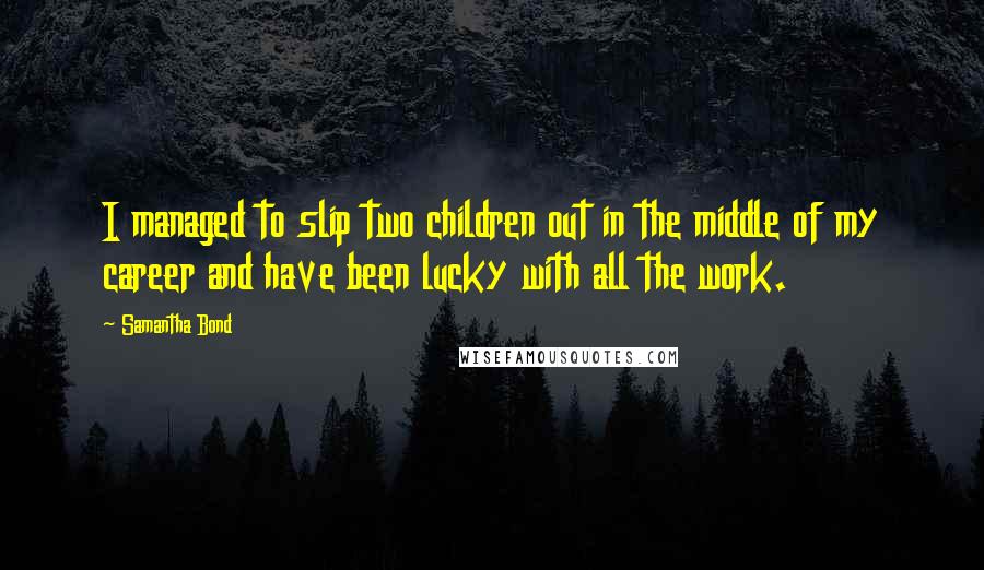 Samantha Bond Quotes: I managed to slip two children out in the middle of my career and have been lucky with all the work.