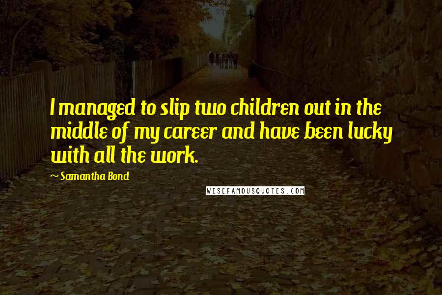 Samantha Bond Quotes: I managed to slip two children out in the middle of my career and have been lucky with all the work.