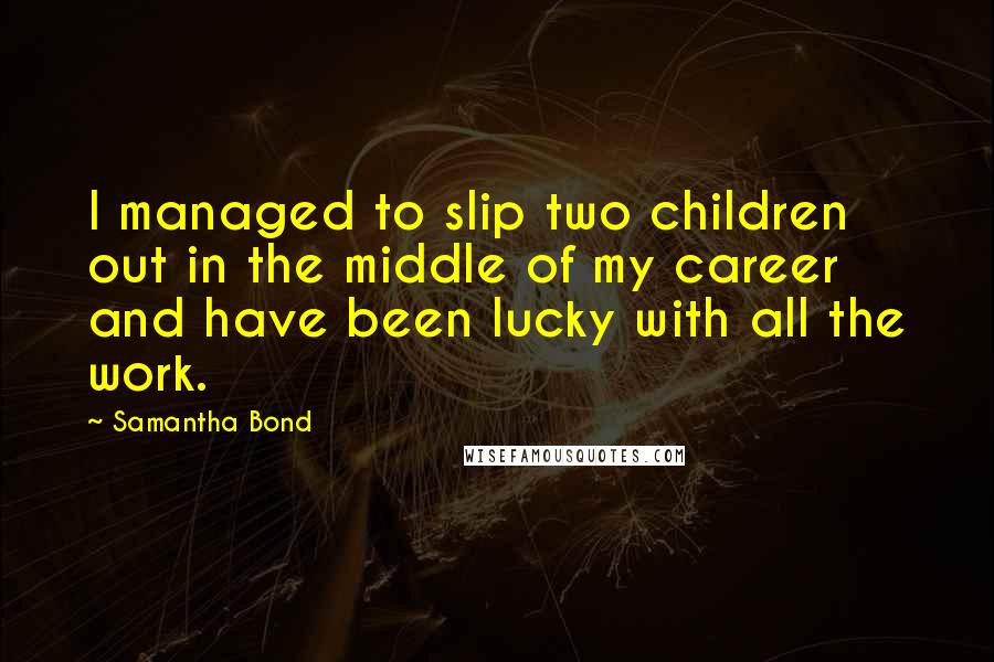 Samantha Bond Quotes: I managed to slip two children out in the middle of my career and have been lucky with all the work.