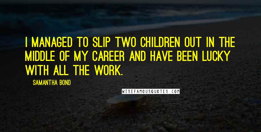 Samantha Bond Quotes: I managed to slip two children out in the middle of my career and have been lucky with all the work.