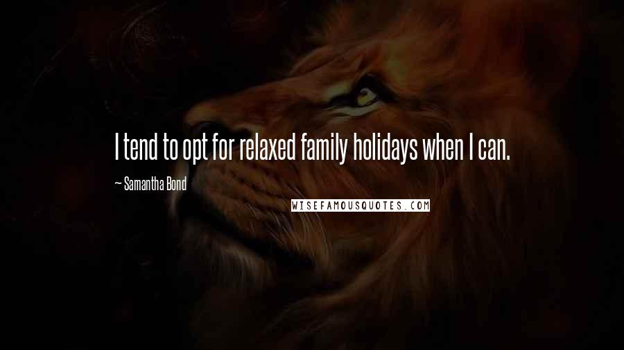 Samantha Bond Quotes: I tend to opt for relaxed family holidays when I can.