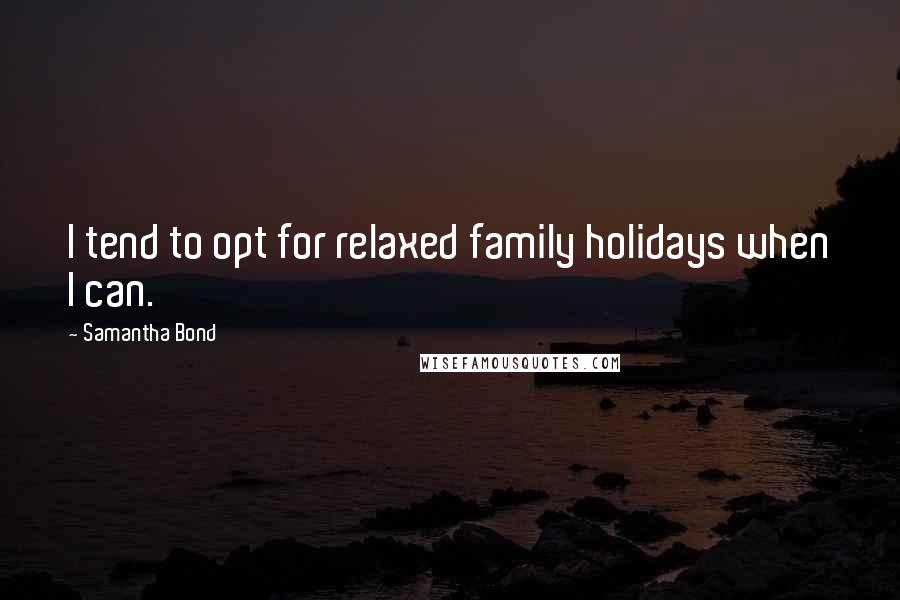 Samantha Bond Quotes: I tend to opt for relaxed family holidays when I can.