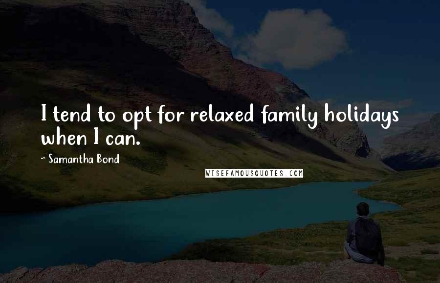 Samantha Bond Quotes: I tend to opt for relaxed family holidays when I can.