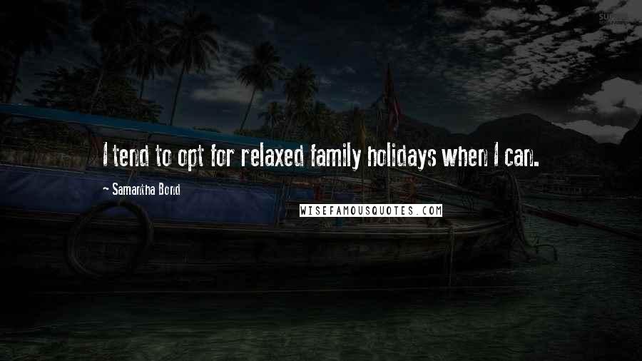 Samantha Bond Quotes: I tend to opt for relaxed family holidays when I can.