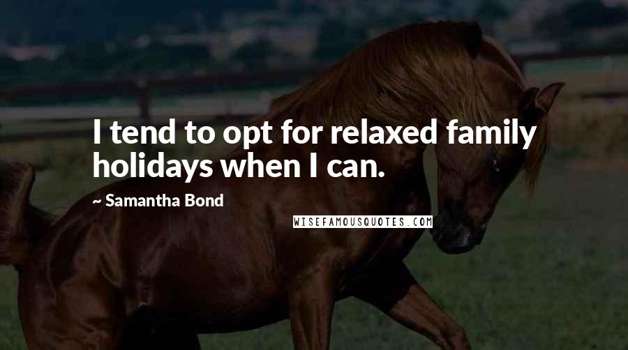 Samantha Bond Quotes: I tend to opt for relaxed family holidays when I can.