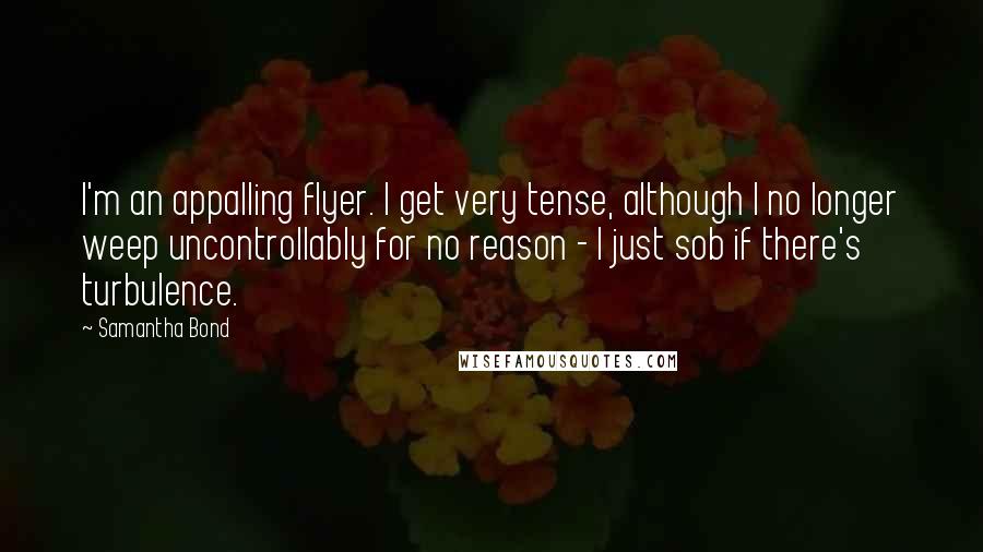 Samantha Bond Quotes: I'm an appalling flyer. I get very tense, although I no longer weep uncontrollably for no reason - I just sob if there's turbulence.