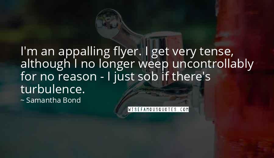 Samantha Bond Quotes: I'm an appalling flyer. I get very tense, although I no longer weep uncontrollably for no reason - I just sob if there's turbulence.