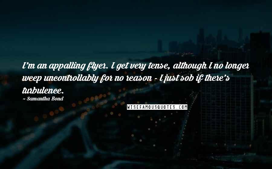 Samantha Bond Quotes: I'm an appalling flyer. I get very tense, although I no longer weep uncontrollably for no reason - I just sob if there's turbulence.