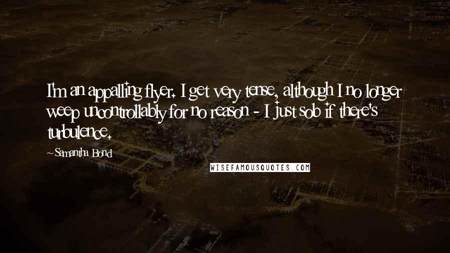 Samantha Bond Quotes: I'm an appalling flyer. I get very tense, although I no longer weep uncontrollably for no reason - I just sob if there's turbulence.