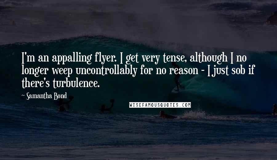 Samantha Bond Quotes: I'm an appalling flyer. I get very tense, although I no longer weep uncontrollably for no reason - I just sob if there's turbulence.