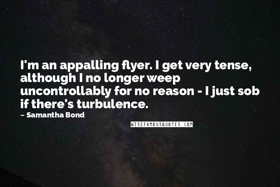 Samantha Bond Quotes: I'm an appalling flyer. I get very tense, although I no longer weep uncontrollably for no reason - I just sob if there's turbulence.