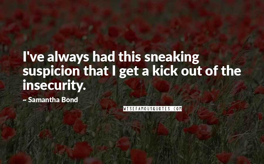 Samantha Bond Quotes: I've always had this sneaking suspicion that I get a kick out of the insecurity.