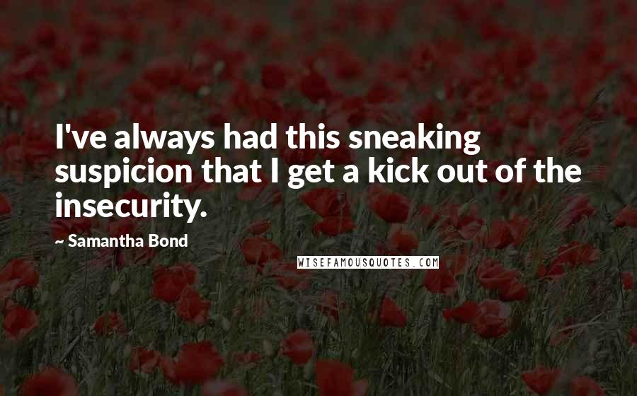 Samantha Bond Quotes: I've always had this sneaking suspicion that I get a kick out of the insecurity.