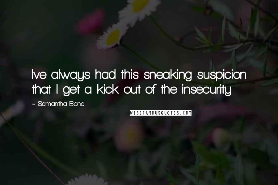 Samantha Bond Quotes: I've always had this sneaking suspicion that I get a kick out of the insecurity.