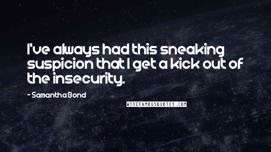 Samantha Bond Quotes: I've always had this sneaking suspicion that I get a kick out of the insecurity.