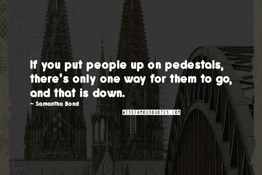 Samantha Bond Quotes: If you put people up on pedestals, there's only one way for them to go, and that is down.
