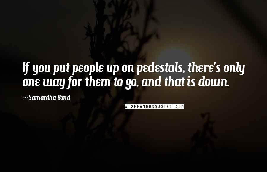 Samantha Bond Quotes: If you put people up on pedestals, there's only one way for them to go, and that is down.