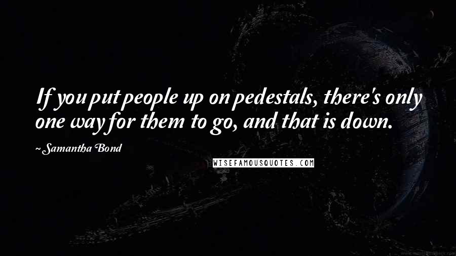 Samantha Bond Quotes: If you put people up on pedestals, there's only one way for them to go, and that is down.
