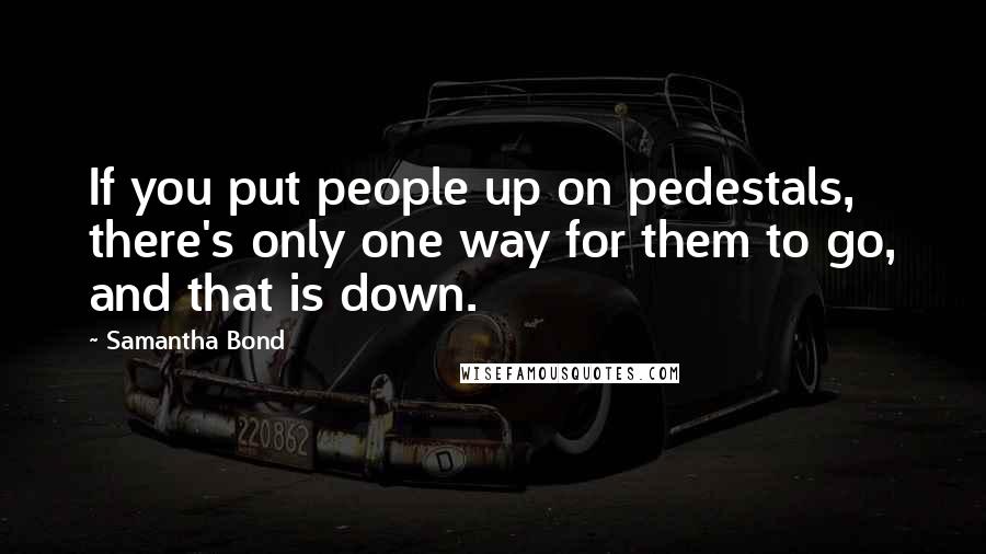 Samantha Bond Quotes: If you put people up on pedestals, there's only one way for them to go, and that is down.